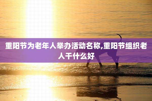 重阳节为老年人举办活动名称,重阳节组织老人干什么好