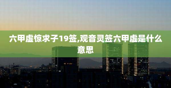 六甲虚惊求子19签,观音灵签六甲虚是什么意思