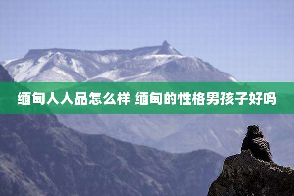 缅甸人人品怎么样 缅甸的性格男孩子好吗