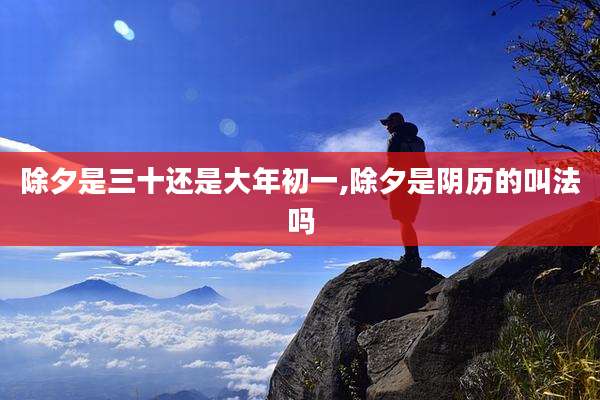 除夕是三十还是大年初一,除夕是阴历的叫法吗