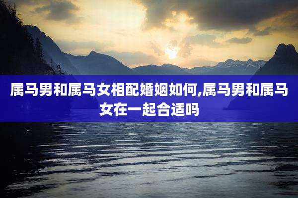 属马男和属马女相配婚姻如何,属马男和属马女在一起合适吗