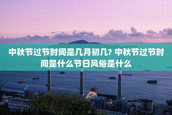 中秋节过节时间是几月初几? 中秋节过节时间是什么节日风俗是什么