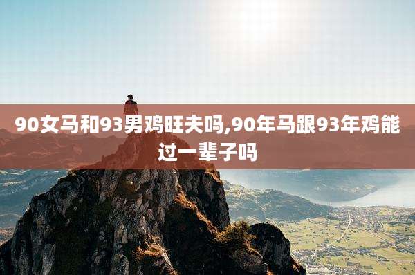 90女马和93男鸡旺夫吗,90年马跟93年鸡能过一辈子吗