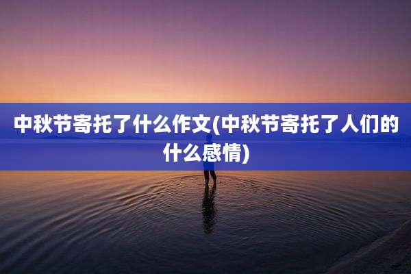 中秋节寄托了什么作文(中秋节寄托了人们的什么感情)