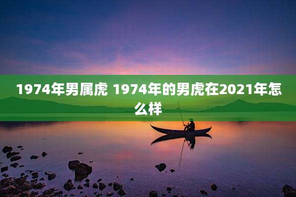 1974年男属虎 1974年的男虎在2021年怎么样