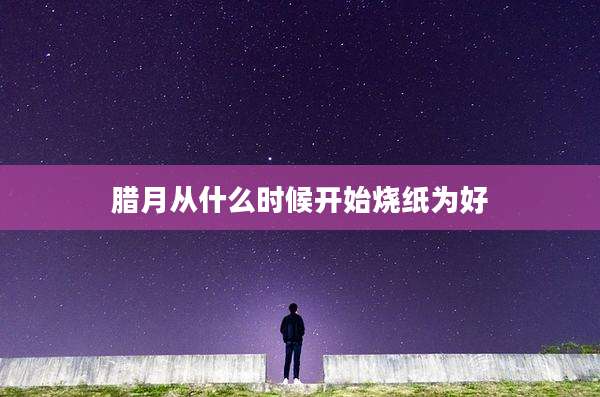 腊月从什么时候开始烧纸为好