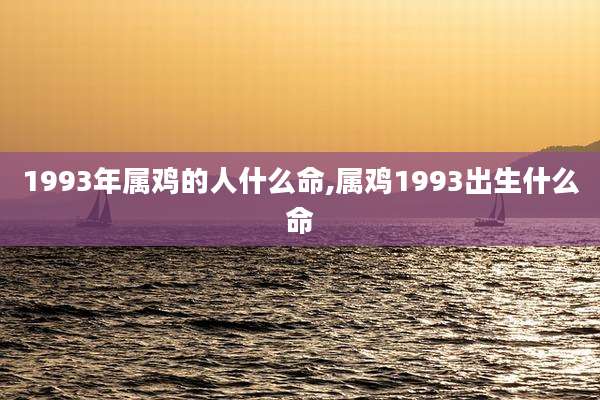 1993年属鸡的人什么命,属鸡1993出生什么命
