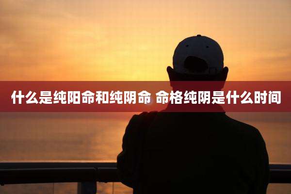 什么是纯阳命和纯阴命 命格纯阴是什么时间