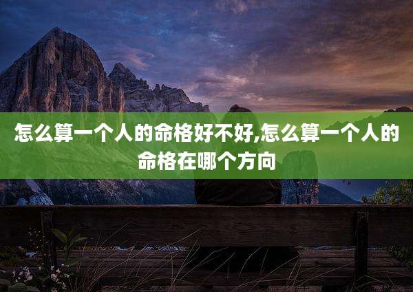怎么算一个人的命格好不好,怎么算一个人的命格在哪个方向