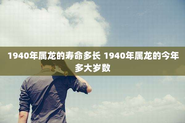 1940年属龙的寿命多长 1940年属龙的今年多大岁数