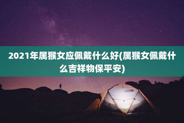 2021年属猴女应佩戴什么好(属猴女佩戴什么吉祥物保平安)