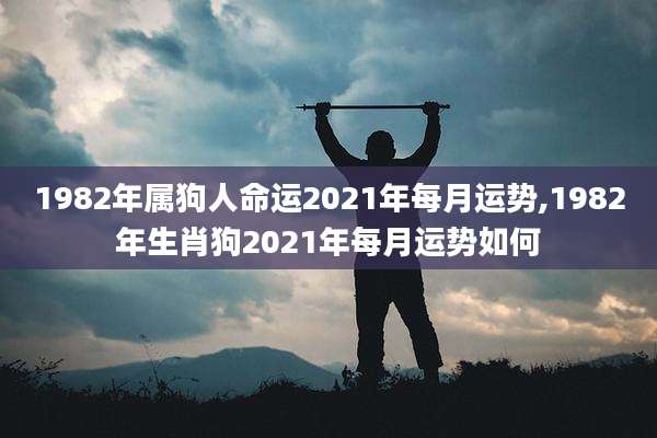 1982年属狗人命运2021年每月运势,1982年生肖狗2021年每月运势如何