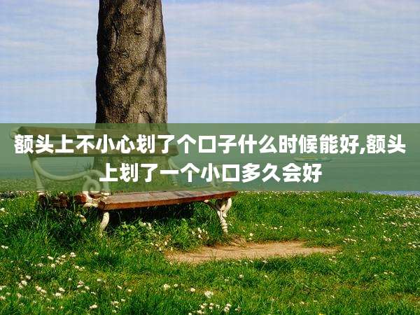 额头上不小心划了个口子什么时候能好,额头上划了一个小口多久会好