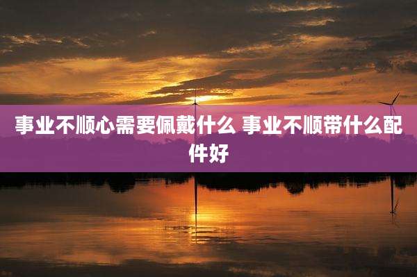 事业不顺心需要佩戴什么 事业不顺带什么配件好