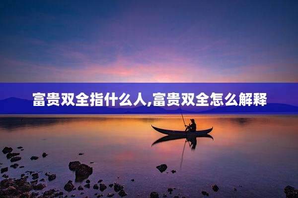 富贵双全指什么人,富贵双全怎么解释