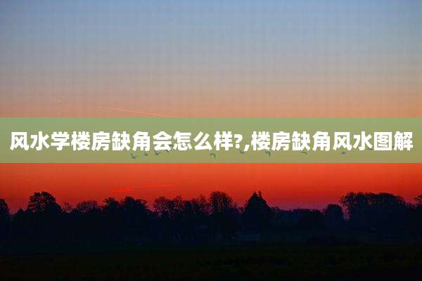 风水学楼房缺角会怎么样?,楼房缺角风水图解