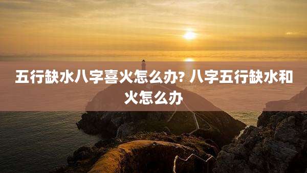 五行缺水八字喜火怎么办? 八字五行缺水和火怎么办