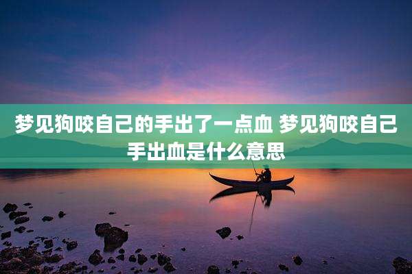 梦见狗咬自己的手出了一点血 梦见狗咬自己手出血是什么意思