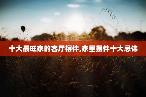 十大最旺家的客厅摆件,家里摆件十大忌讳