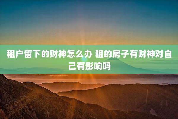租户留下的财神怎么办 租的房子有财神对自己有影响吗