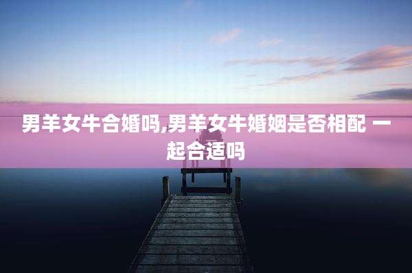 男羊女牛合婚吗,男羊女牛婚姻是否相配 一起合适吗