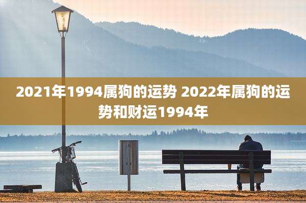 2021年1994属狗的运势 2022年属狗的运势和财运1994年