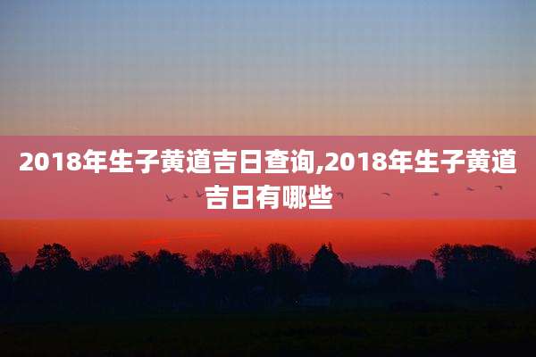 2018年生子黄道吉日查询,2018年生子黄道吉日有哪些