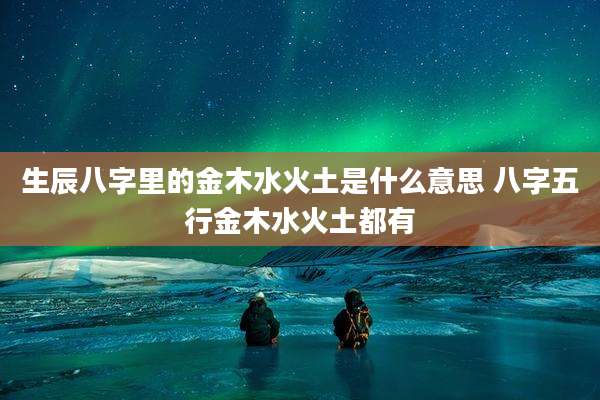 生辰八字里的金木水火土是什么意思 八字五行金木水火土都有