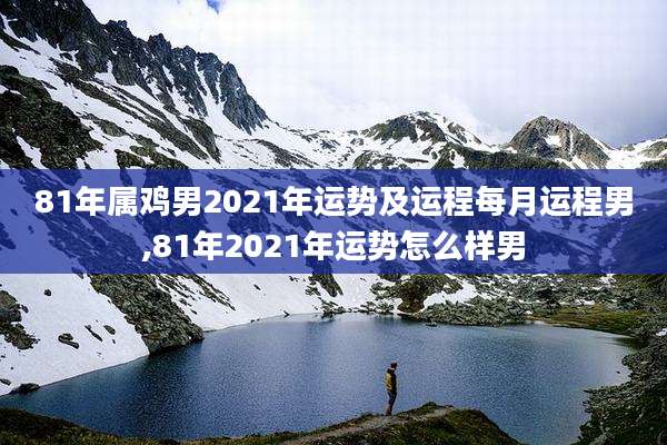 81年属鸡男2021年运势及运程每月运程男,81年2021年运势怎么样男