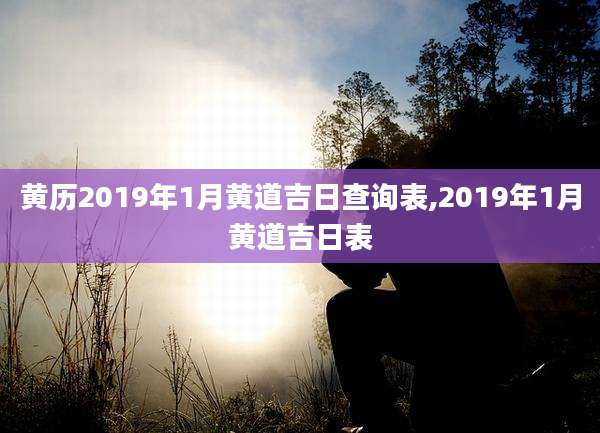 黄历2019年1月黄道吉日查询表,2019年1月黄道吉日表