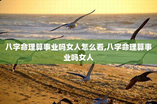八字命理算事业吗女人怎么看,八字命理算事业吗女人