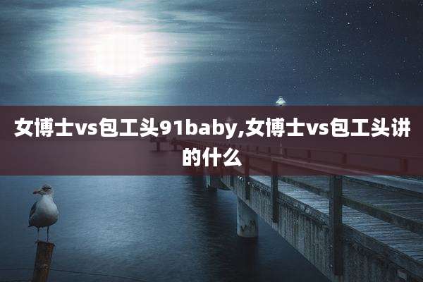 女博士vs包工头91baby,女博士vs包工头讲的什么