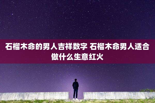石榴木命的男人吉祥数字 石榴木命男人适合做什么生意红火
