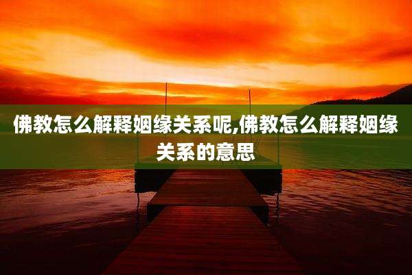 佛教怎么解释姻缘关系呢,佛教怎么解释姻缘关系的意思