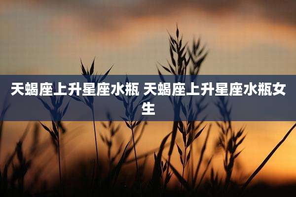 天蝎座上升星座水瓶 天蝎座上升星座水瓶女生