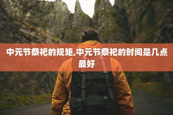 中元节祭祀的规矩,中元节祭祀的时间是几点最好