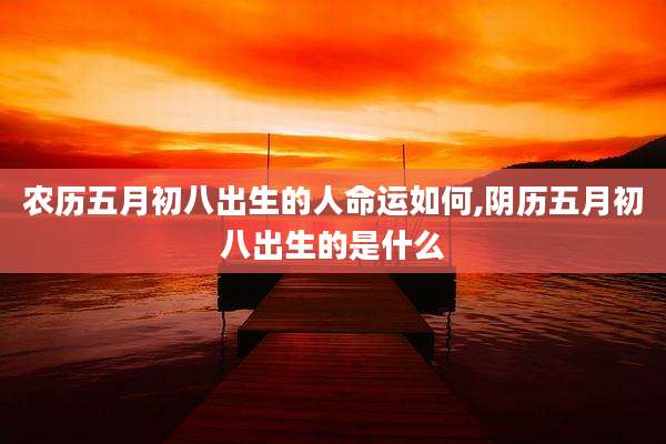 农历五月初八出生的人命运如何,阴历五月初八出生的是什么
