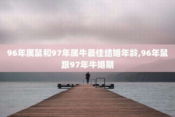 96年属鼠和97年属牛最佳结婚年龄,96年鼠跟97年牛婚期