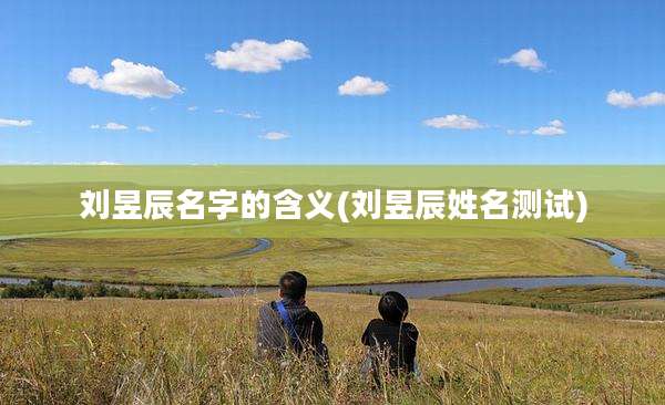 刘昱辰名字的含义(刘昱辰姓名测试)
