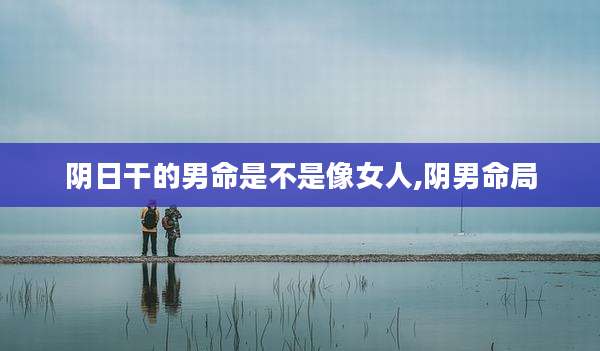 阴日干的男命是不是像女人,阴男命局
