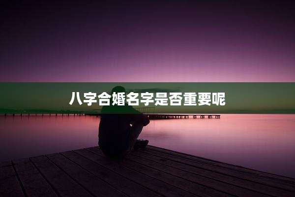 八字合婚名字是否重要呢
