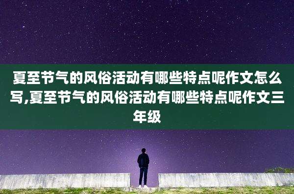 夏至节气的风俗活动有哪些特点呢作文怎么写,夏至节气的风俗活动有哪些特点呢作文三年级