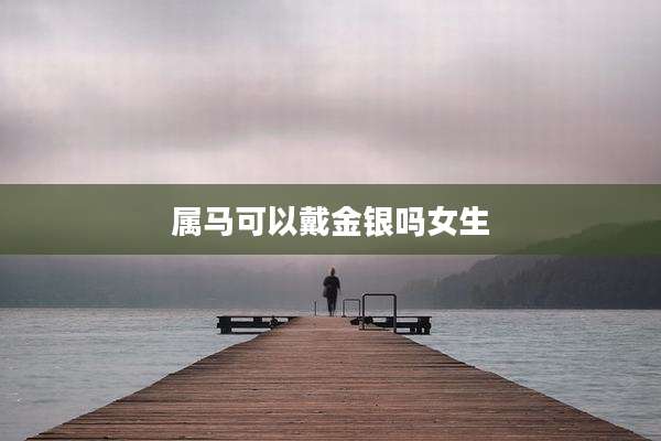属马可以戴金银吗女生
