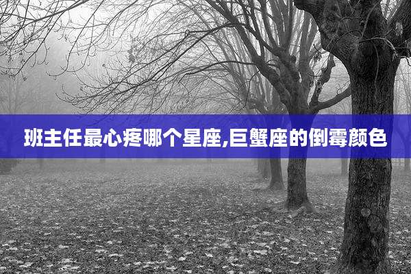 班主任最心疼哪个星座,巨蟹座的倒霉颜色