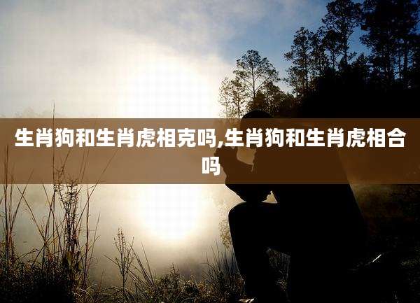 生肖狗和生肖虎相克吗,生肖狗和生肖虎相合吗