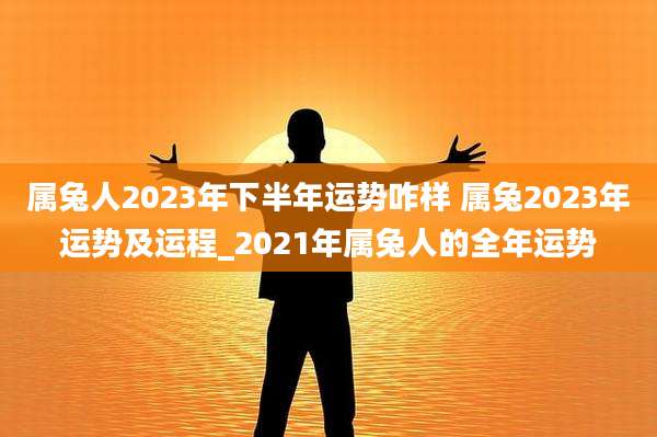 属兔人2023年下半年运势咋样 属兔2023年运势及运程_2021年属兔人的全年运势