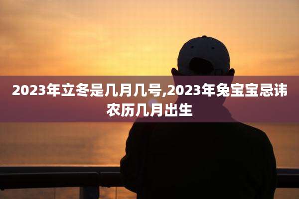 2023年立冬是几月几号,2023年兔宝宝忌讳农历几月出生