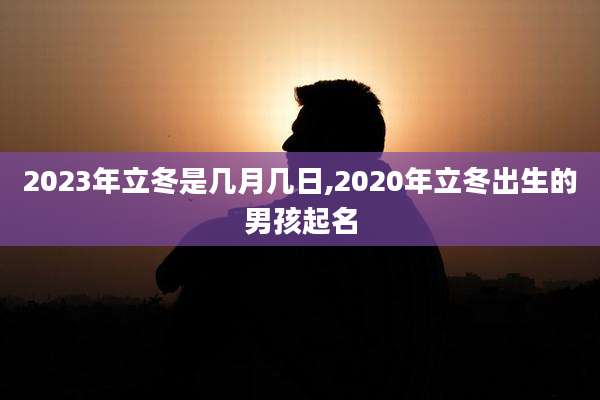 2023年立冬是几月几日,2020年立冬出生的男孩起名