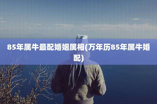 85年属牛最配婚姻属相(万年历85年属牛婚配)