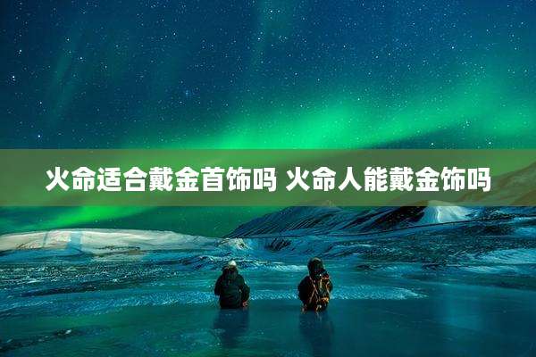 火命适合戴金首饰吗 火命人能戴金饰吗